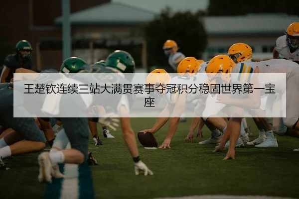 王楚钦连续三站大满贯赛事夺冠积分稳固世界第一宝座