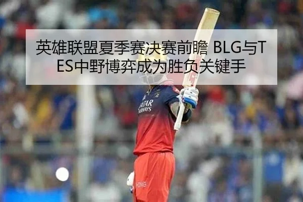 英雄联盟夏季赛决赛前瞻 BLG与TES中野博弈成为胜负关键手